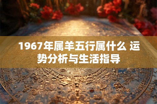 1967年属羊五行属什么 运势分析与生活指导