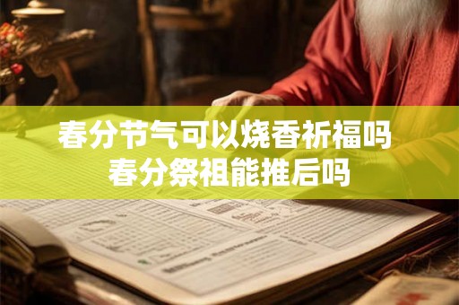 春分节气可以烧香祈福吗 春分祭祖能推后吗 春分节气可以烧香祈福吗 春分祭祖能推后吗