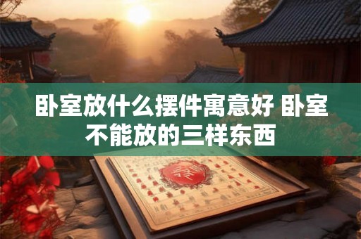 卧室放什么摆件寓意好 卧室不能放的三样东西