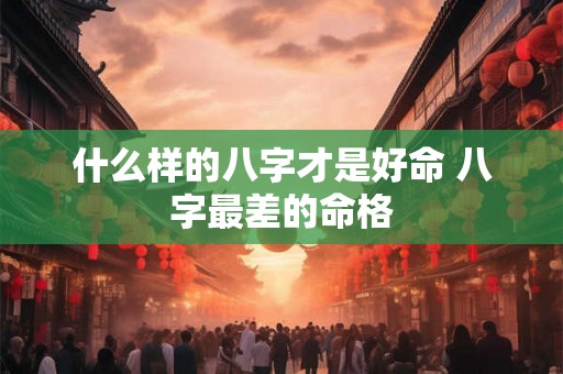 什么样的八字才是好命 八字最差的命格 什么样的八字才是好命 八字最差的命格