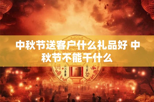 中秋节送客户什么礼品好 中秋节不能干什么 中秋节送客户什么礼品好 中秋节不能干什么