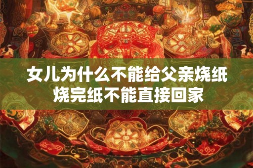 女儿为什么不能给父亲烧纸 烧完纸不能直接回家 女儿为什么不能给父亲烧纸 烧完纸不能直接回家