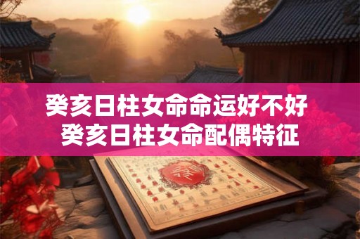 癸亥日柱女命命运好不好 癸亥日柱女命配偶特征
