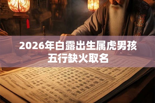 2026年白露出生属虎男孩五行缺火取名 2026年白露出生属虎男孩五行缺火取名