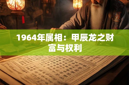 1964年属相:甲辰龙之财富与权利 1964年属相:甲辰龙之财富与权利