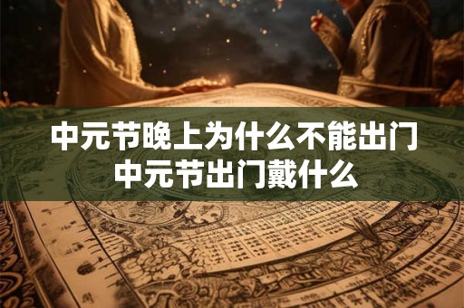 中元节晚上为什么不能出门 中元节出门戴什么 中元节晚上为什么不能出门 中元节出门戴什么