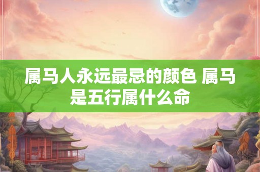 属马人永远最忌的颜色 属马是五行属什么命 属马人永远最忌的颜色 属马是五行属什么命