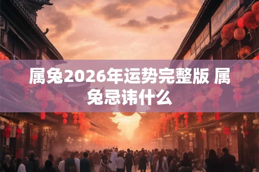 属兔2026年运势完整版 属兔忌讳什么 属兔2026年运势完整版 属兔忌讳什么