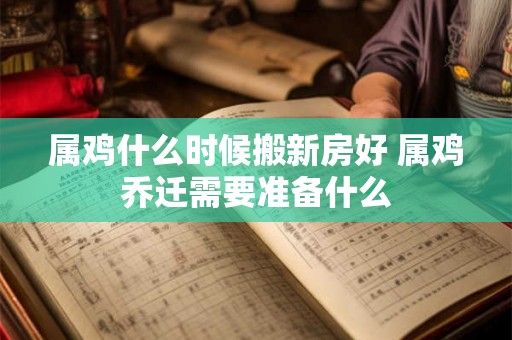 属鸡什么时候搬新房好 属鸡乔迁需要准备什么 属鸡什么时候搬新房好 属鸡乔迁需要准备什么