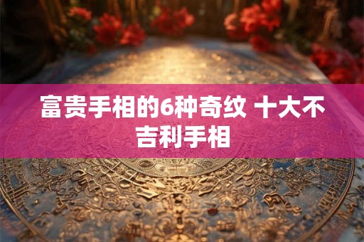 富贵手相的6种奇纹 十大不吉利手相 富贵手相的6种奇纹 十大不吉利手相