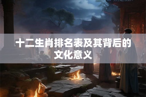 十二生肖排名表及其背后的文化意义 十二生肖排名表及其背后的文化意义