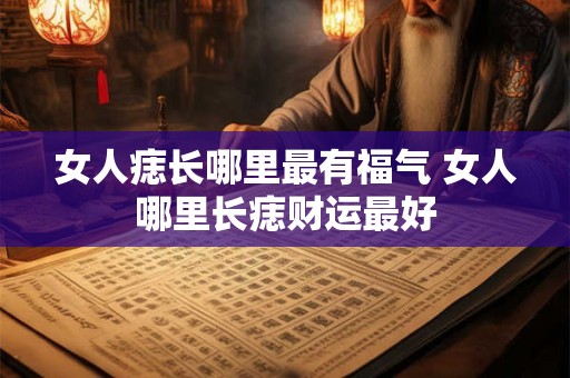 女人痣长哪里最有福气 女人哪里长痣财运最好 女人痣长哪里最有福气 女人哪里长痣财运最好