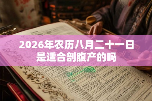 2026年农历八月二十一日是适合剖腹产的吗 2026年农历八月二十一日是适合剖腹产的吗