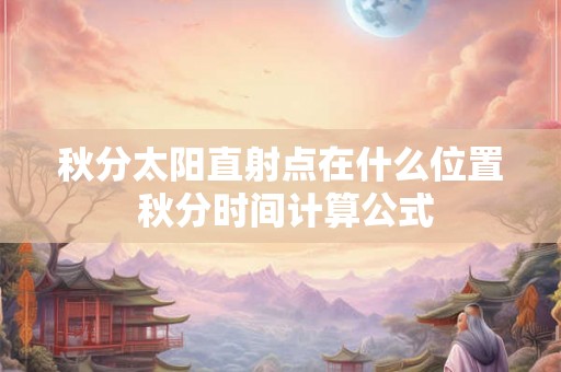 秋分太阳直射点在什么位置 秋分时间计算公式 秋分太阳直射点在什么位置 秋分时间计算公式