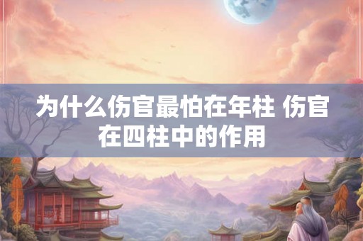 为什么伤官最怕在年柱 伤官在四柱中的作用 为什么伤官最怕在年柱 伤官在四柱中的作用