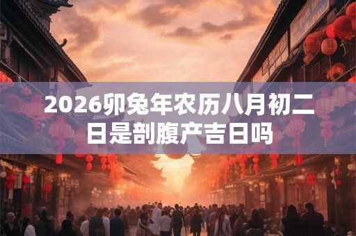 2026卯兔年农历八月初二日是剖腹产吉日吗 2026卯兔年农历八月初二日是剖腹产吉日吗