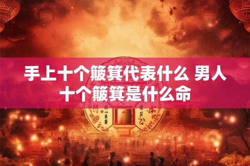 手上十个簸箕代表什么 男人十个簸箕是什么命