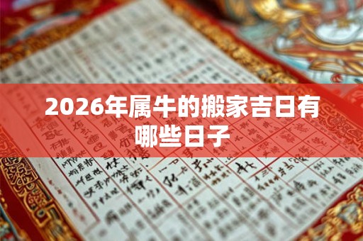 2026年属牛的搬家吉日有哪些日子 2026年属牛的搬家吉日有哪些日子