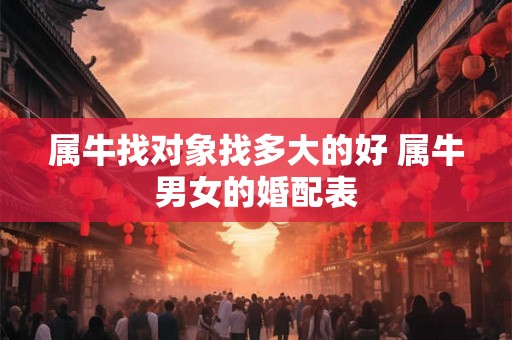 属牛找对象找多大的好 属牛男女的婚配表 属牛找对象找多大的好 属牛男女的婚配表