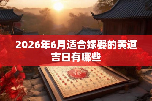 2026年6月适合嫁娶的黄道吉日有哪些 2026年6月适合嫁娶的黄道吉日有哪些