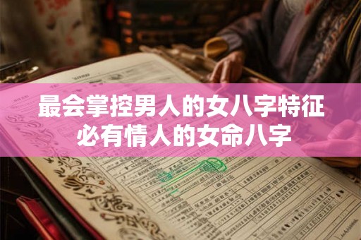 最会掌控男人的女八字特征 必有情人的女命八字 最会掌控男人的女八字特征 必有情人的女命八字