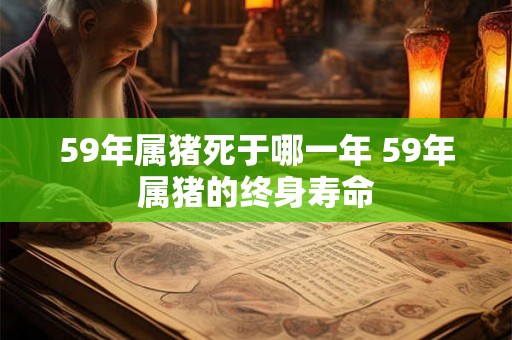 59年属猪死于哪一年 59年属猪的终身寿命