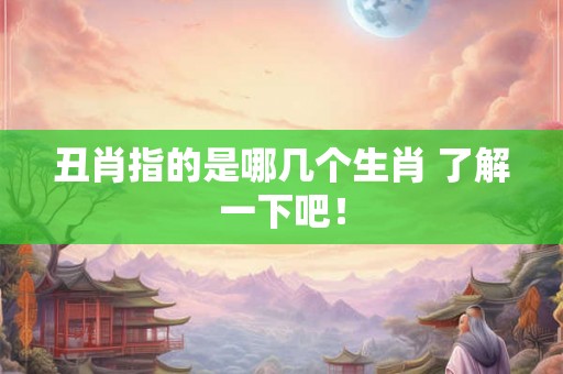 丑肖指的是哪几个生肖 了解一下吧! 丑肖指的是哪几个生肖 了解一下吧!