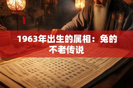 1963年出生的属相:兔的不老传说 1963年出生的属相:兔的不老传说