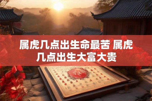 属虎几点出生命最苦 属虎几点出生大富大贵
