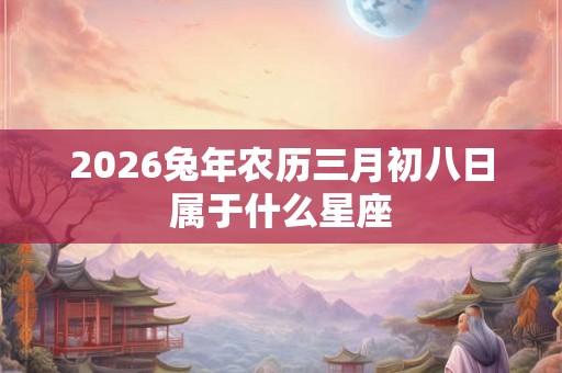 2026兔年农历三月初八日属于什么星座 2026兔年农历三月初八日属于什么星座