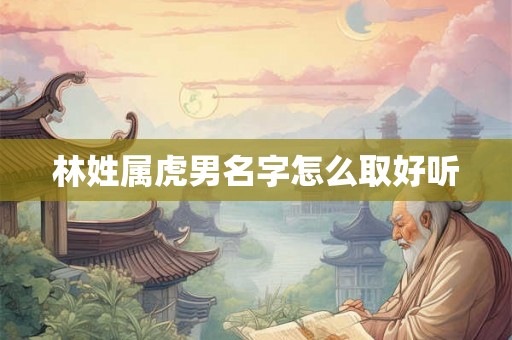 林姓属虎男名字怎么取好听 林姓属虎男名字怎么取好听