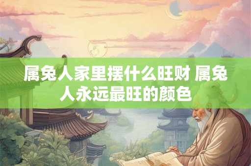 属兔人家里摆什么旺财 属兔人永远最旺的颜色 属兔人家里摆什么旺财 属兔人永远最旺的颜色