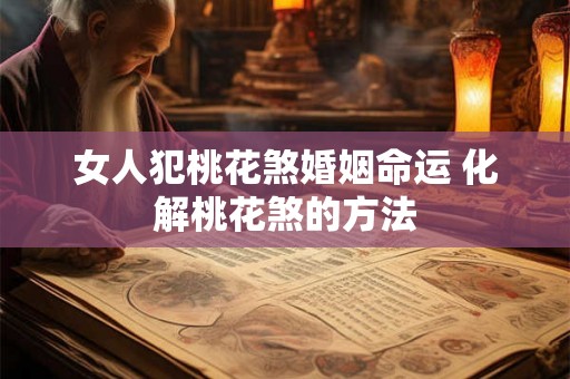 女人犯桃花煞婚姻命运 化解桃花煞的方法 女人犯桃花煞婚姻命运 化解桃花煞的方法