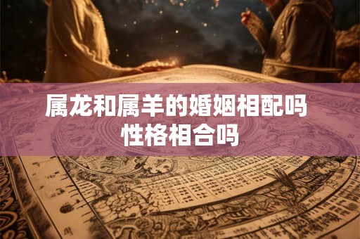 属龙和属羊的婚姻相配吗 性格相合吗 属龙和属羊的婚姻相配吗 性格相合吗