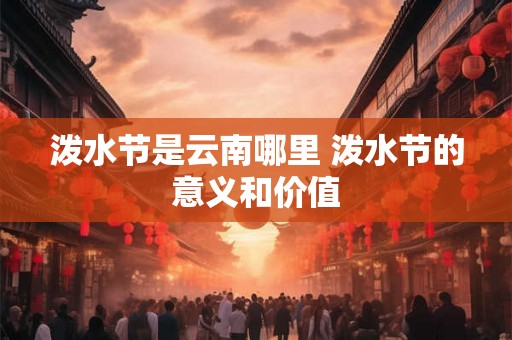 泼水节是云南哪里 泼水节的意义和价值 泼水节是云南哪里 泼水节的意义和价值