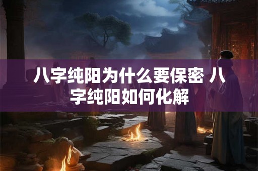 八字纯阳为什么要保密 八字纯阳如何化解 八字纯阳为什么要保密 八字纯阳如何化解