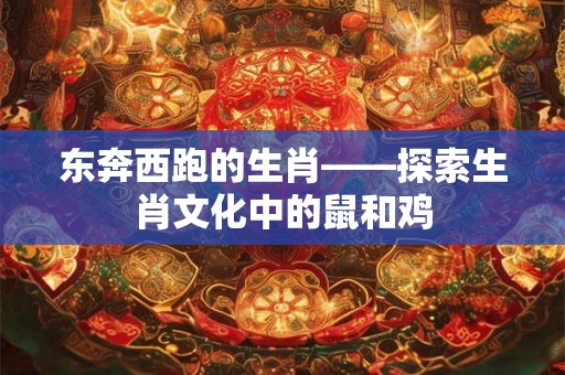 东奔西跑的生肖——探索生肖文化中的鼠和鸡 东奔西跑的生肖——探索生肖文化中的鼠和鸡