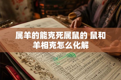 属羊的能克死属鼠的 鼠和羊相克怎么化解