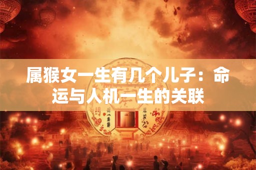 属猴女一生有几个儿子:命运与人机一生的关联 属猴女一生有几个儿子:命运与人机一生的关联
