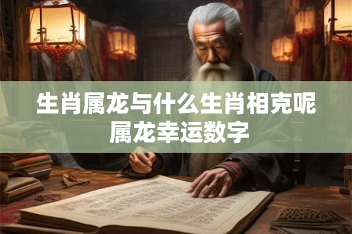 生肖属龙与什么生肖相克呢 属龙幸运数字 生肖属龙与什么生肖相克呢 属龙幸运数字