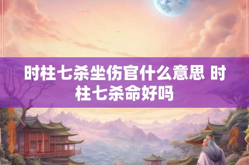 时柱七杀坐伤官什么意思 时柱七杀命好吗