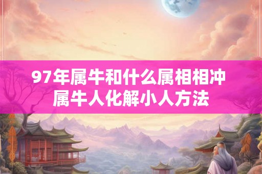 97年属牛和什么属相相冲 属牛人化解小人方法 97年属牛和什么属相相冲 属牛人化解小人方法