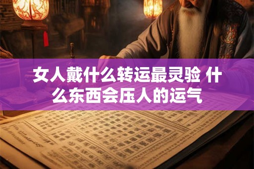 女人戴什么转运最灵验 什么东西会压人的运气 女人戴什么转运最灵验 什么东西会压人的运气
