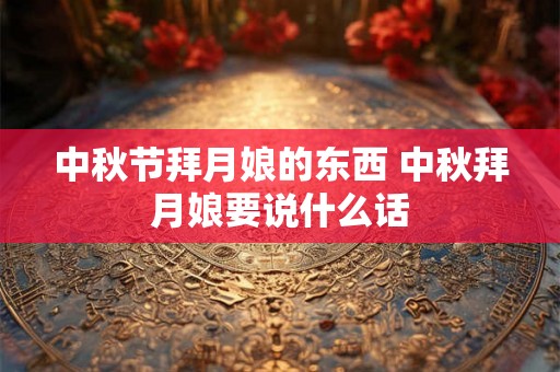 中秋节拜月娘的东西 中秋拜月娘要说什么话 中秋节拜月娘的东西 中秋拜月娘要说什么话