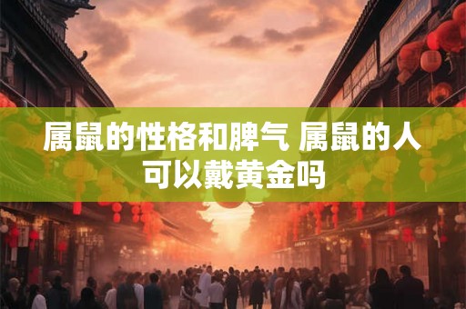 属鼠的性格和脾气 属鼠的人可以戴黄金吗 属鼠的性格和脾气 属鼠的人可以戴黄金吗