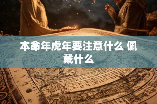 本命年虎年要注意什么 佩戴什么 本命年虎年要注意什么 佩戴什么