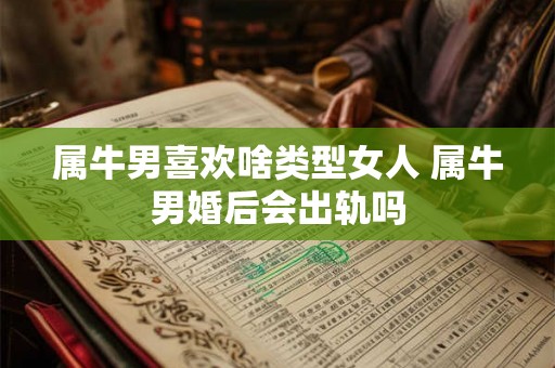 属牛男喜欢啥类型女人 属牛男婚后会出轨吗 属牛男喜欢啥类型女人 属牛男婚后会出轨吗