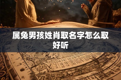 属兔男孩姓肖取名字怎么取好听 属兔男孩姓肖取名字怎么取好听