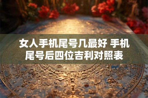 女人手机尾号几最好 手机尾号后四位吉利对照表 女人手机尾号几最好 手机尾号后四位吉利对照表