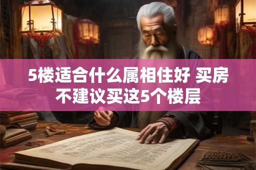 5楼适合什么属相住好 买房不建议买这5个楼层 5楼适合什么属相住好 买房不建议买这5个楼层